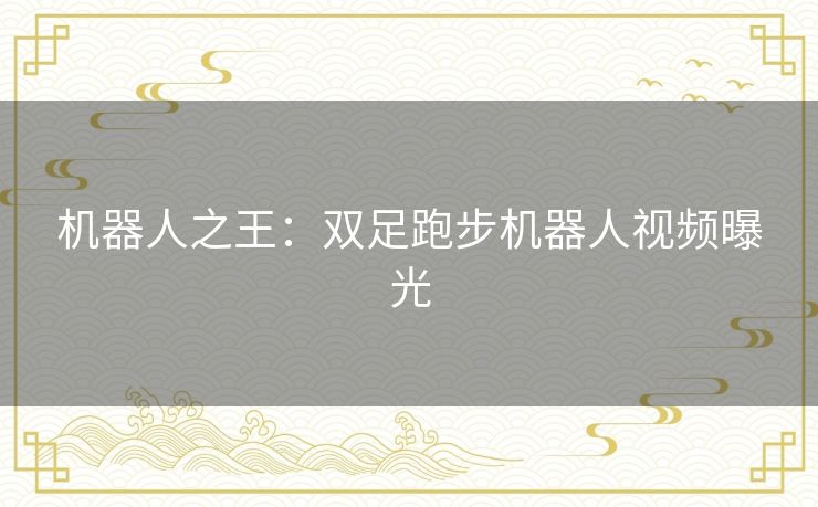 机器人之王：双足跑步机器人视频曝光