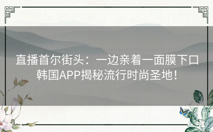 直播首尔街头：一边亲着一面膜下口韩国APP揭秘流行时尚圣地！