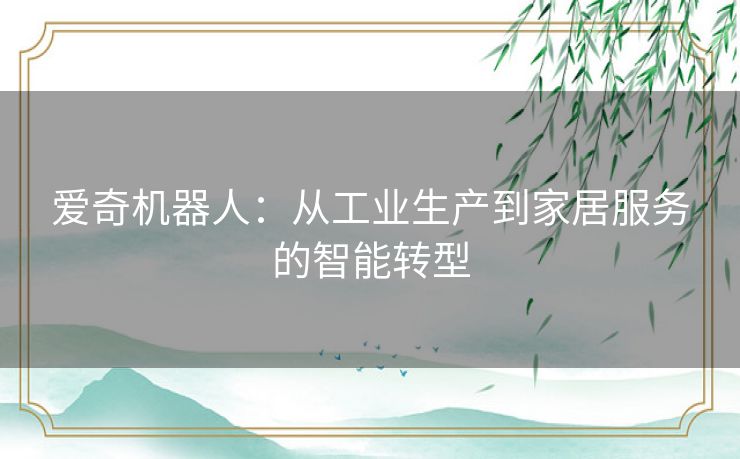 爱奇机器人：从工业生产到家居服务的智能转型