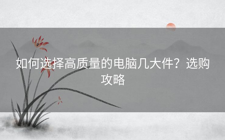如何选择高质量的电脑几大件？选购攻略