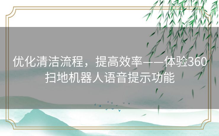 优化清洁流程，提高效率——体验360扫地机器人语音提示功能