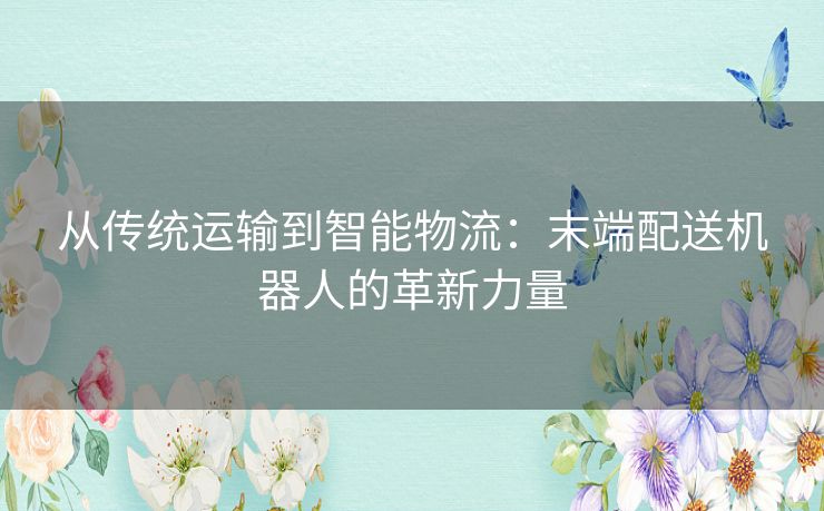 从传统运输到智能物流：末端配送机器人的革新力量