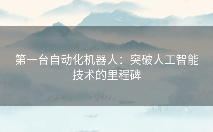 第一台自动化机器人：突破人工智能技术的里程碑