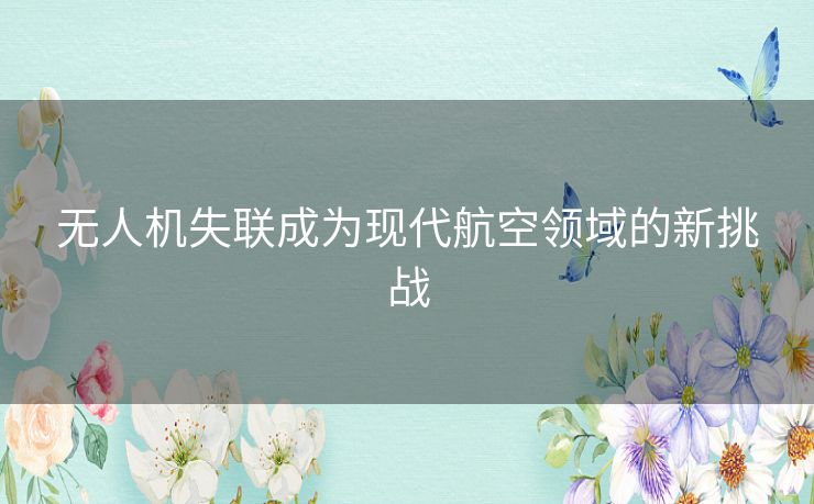 无人机失联成为现代航空领域的新挑战