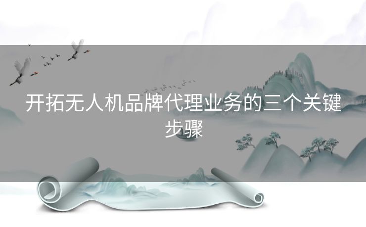 开拓无人机品牌代理业务的三个关键步骤