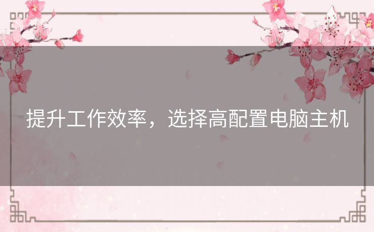 提升工作效率，选择高配置电脑主机