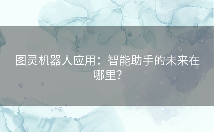 图灵机器人应用：智能助手的未来在哪里？