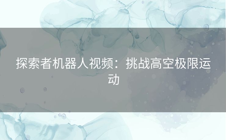探索者机器人视频：挑战高空极限运动