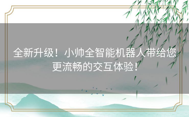 全新升级！小帅全智能机器人带给您更流畅的交互体验！