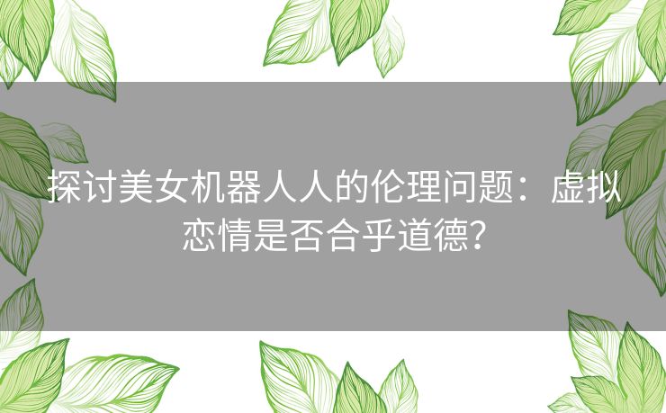 探讨美女机器人人的伦理问题：虚拟恋情是否合乎道德？