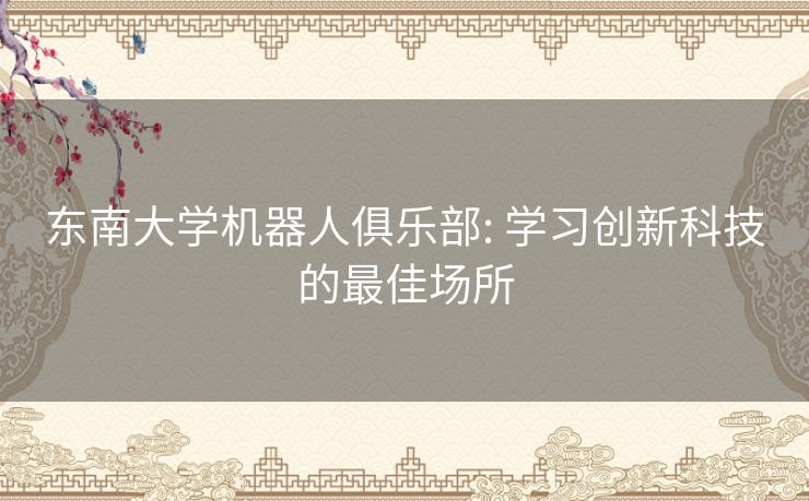 东南大学机器人俱乐部: 学习创新科技的最佳场所