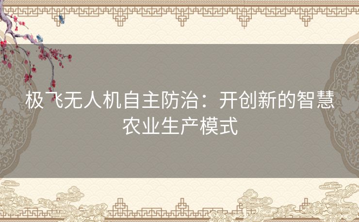 极飞无人机自主防治：开创新的智慧农业生产模式