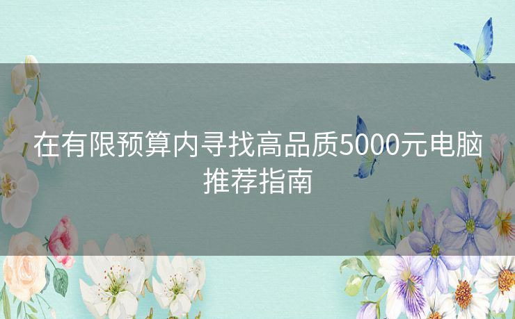 在有限预算内寻找高品质5000元电脑推荐指南