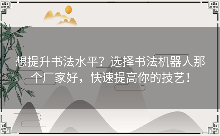 想提升书法水平？选择书法机器人那个厂家好，快速提高你的技艺！