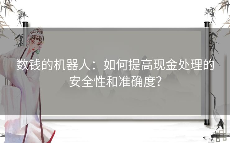 数钱的机器人：如何提高现金处理的安全性和准确度？