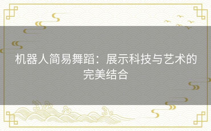 机器人简易舞蹈：展示科技与艺术的完美结合