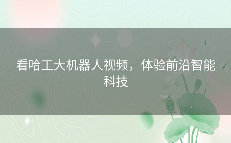 看哈工大机器人视频，体验前沿智能科技