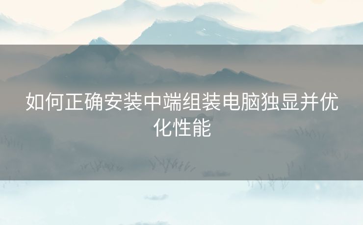 如何正确安装中端组装电脑独显并优化性能