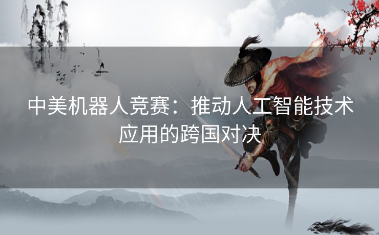 中美机器人竞赛：推动人工智能技术应用的跨国对决