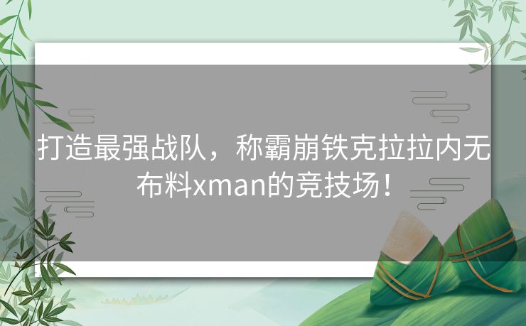 打造最强战队，称霸崩铁克拉拉内无布料xman的竞技场！