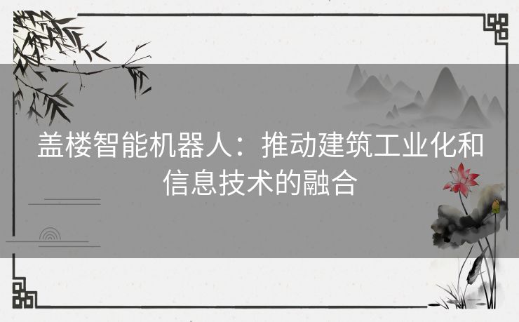 盖楼智能机器人：推动建筑工业化和信息技术的融合