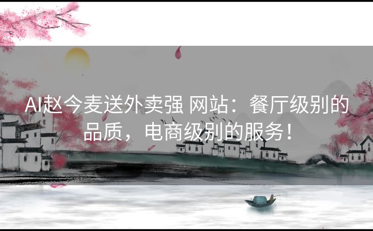 AI赵今麦送外卖强 网站：餐厅级别的品质，电商级别的服务！