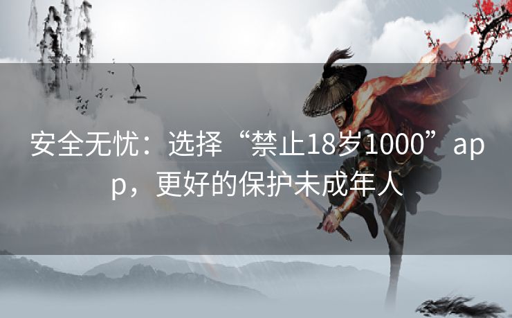 安全无忧：选择“禁止18岁1000”app，更好的保护未成年人