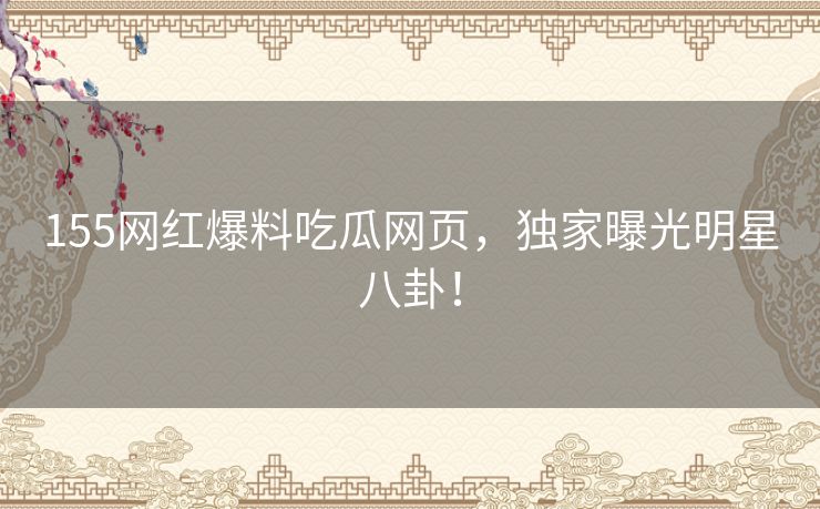 155网红爆料吃瓜网页，独家曝光明星八卦！