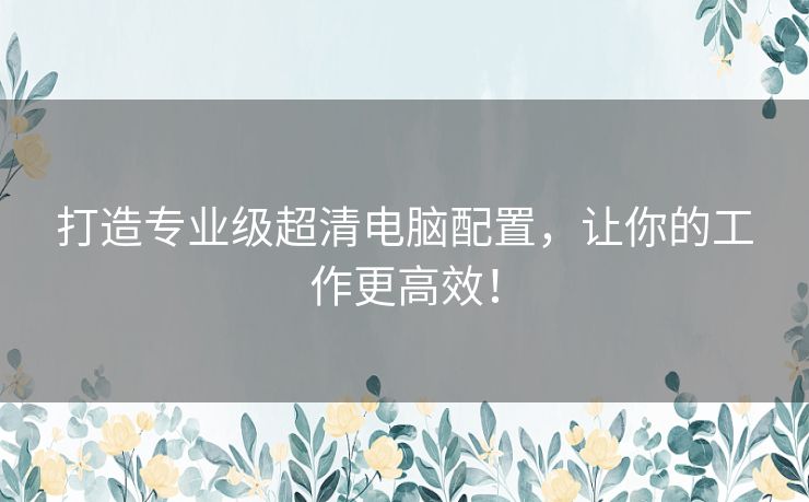打造专业级超清电脑配置，让你的工作更高效！