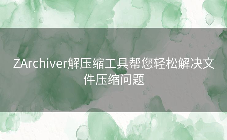 ZArchiver解压缩工具帮您轻松解决文件压缩问题