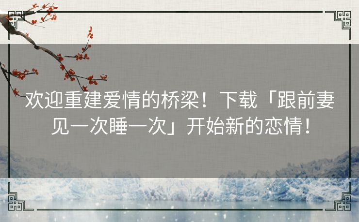 欢迎重建爱情的桥梁！下载「跟前妻见一次睡一次」开始新的恋情！