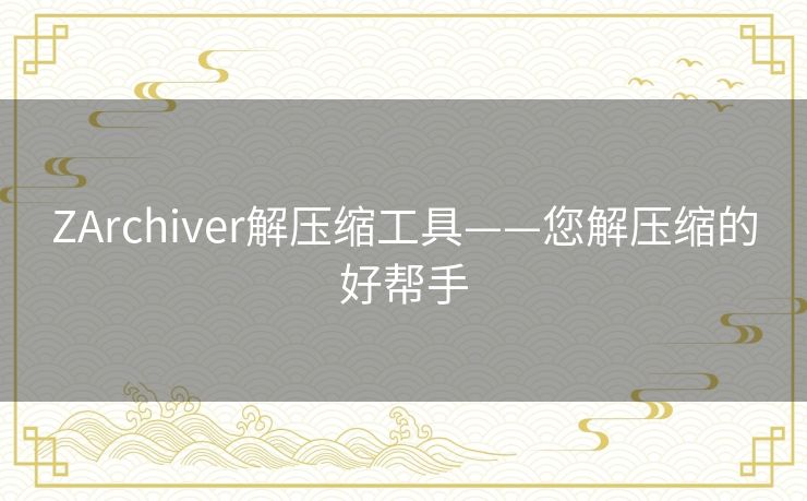 ZArchiver解压缩工具——您解压缩的好帮手