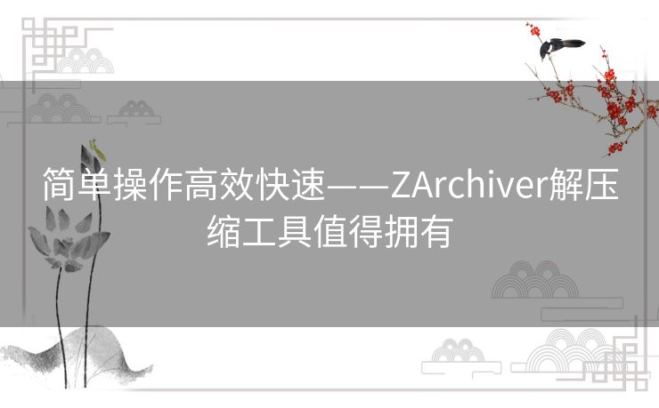 简单操作高效快速——ZArchiver解压缩工具值得拥有