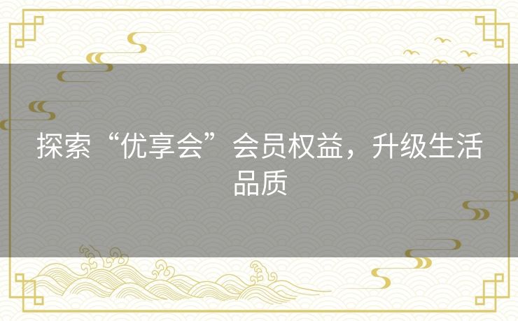 探索“优享会”会员权益，升级生活品质
