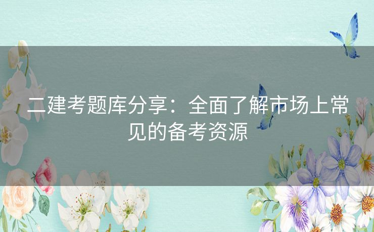 二建考题库分享：全面了解市场上常见的备考资源