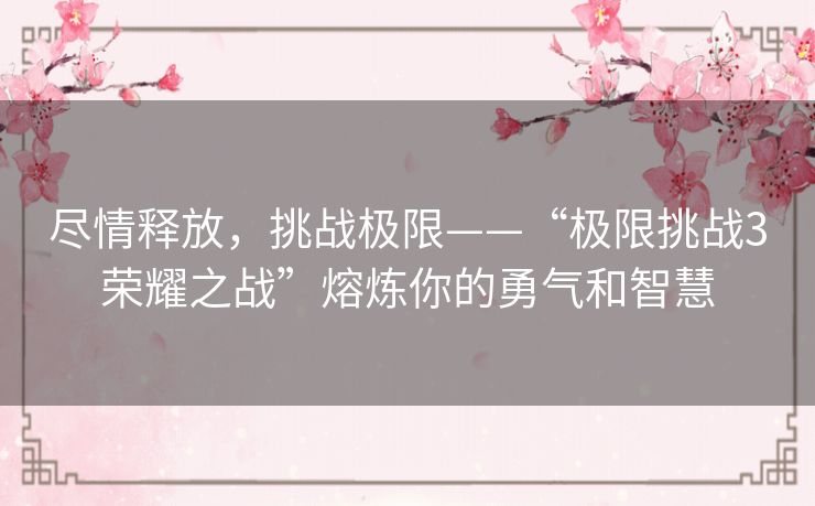 尽情释放，挑战极限——“极限挑战3荣耀之战”熔炼你的勇气和智慧
