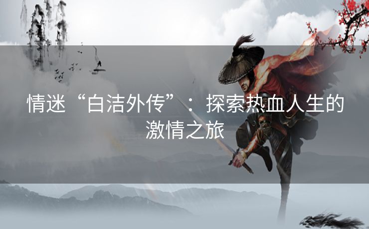 情迷“白洁外传”：探索热血人生的激情之旅