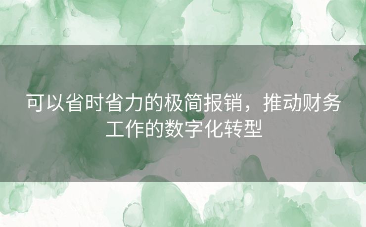 可以省时省力的极简报销，推动财务工作的数字化转型