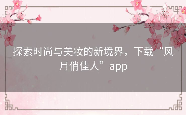 探索时尚与美妆的新境界，下载“风月俏佳人”app