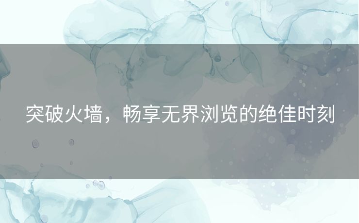 突破火墙，畅享无界浏览的绝佳时刻