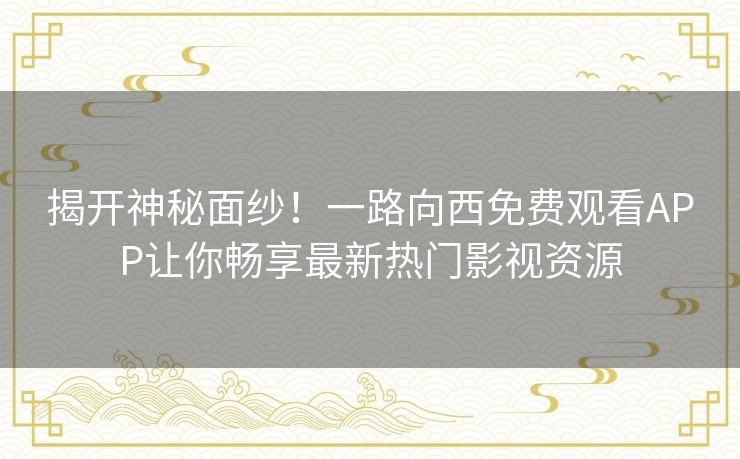 揭开神秘面纱！一路向西免费观看APP让你畅享最新热门影视资源