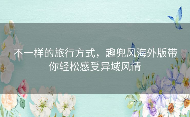 不一样的旅行方式，趣兜风海外版带你轻松感受异域风情