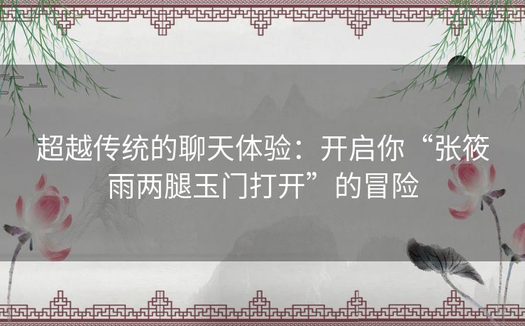 超越传统的聊天体验：开启你“张筱雨两腿玉门打开”的冒险