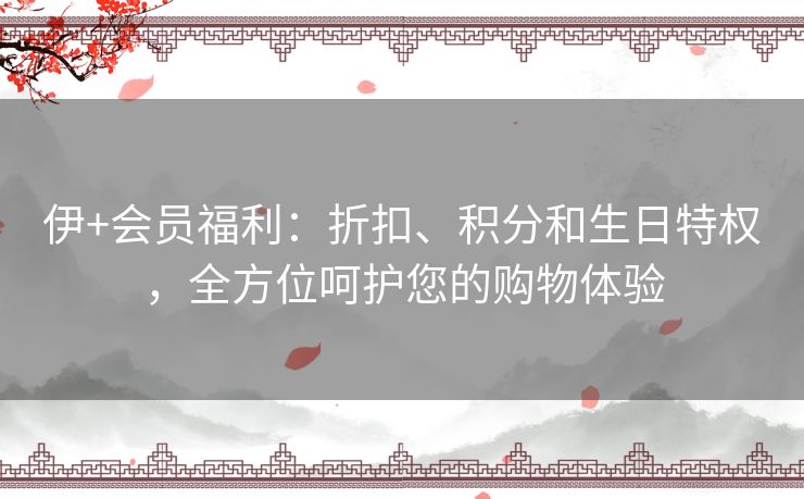 伊+会员福利：折扣、积分和生日特权，全方位呵护您的购物体验