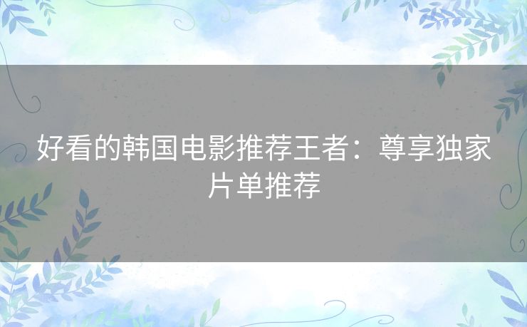 好看的韩国电影推荐王者：尊享独家片单推荐