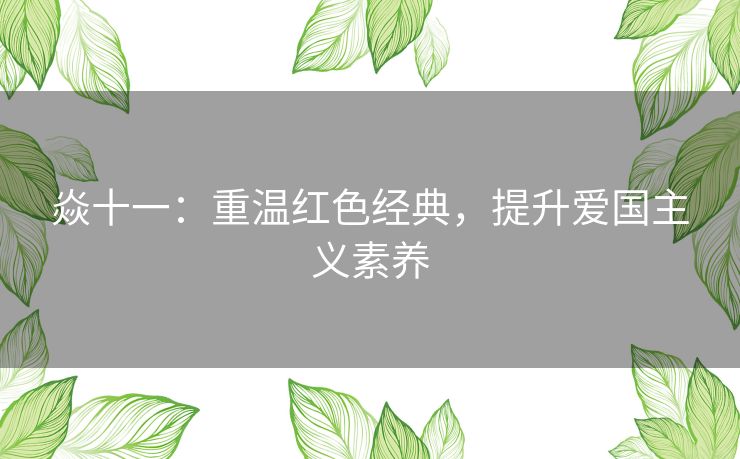 焱十一：重温红色经典，提升爱国主义素养