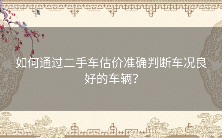 如何通过二手车估价准确判断车况良好的车辆？