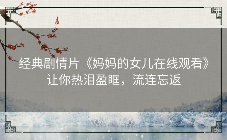 经典剧情片《妈妈的女儿在线观看》让你热泪盈眶，流连忘返