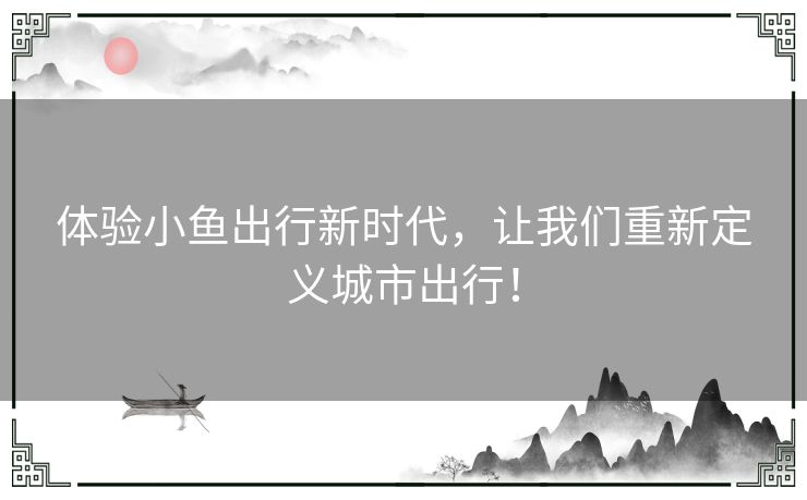体验小鱼出行新时代，让我们重新定义城市出行！