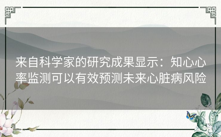 来自科学家的研究成果显示：知心心率监测可以有效预测未来心脏病风险